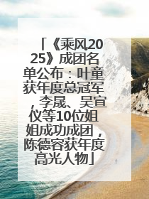 《乘风2025》成团名单公布：叶童获年度总冠军，李晟、吴宣仪等10位姐姐成功成团，陈德容获年度高光人物