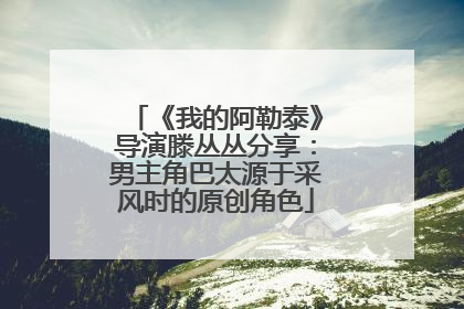 《我的阿勒泰》导演滕丛丛分享：男主角巴太源于采风时的原创角色