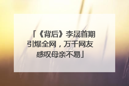 《背后》李晟首期引爆全网，万千网友感叹母亲不易