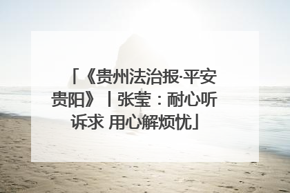 《贵州法治报·平安贵阳》丨张莹：耐心听诉求 用心解烦忧