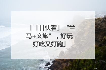 「甘快看」“兰马+文旅”，好玩好吃又好跑