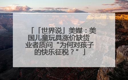 「世界说」美媒：美国儿童玩具涨价缺货 业者质问“为何对孩子的快乐征税？”