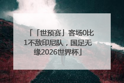 「世预赛」客场0比1不敌印尼队，国足无缘2026世界杯