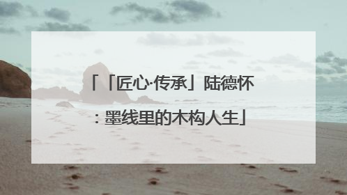 「匠心·传承」陆德怀：墨线里的木构人生