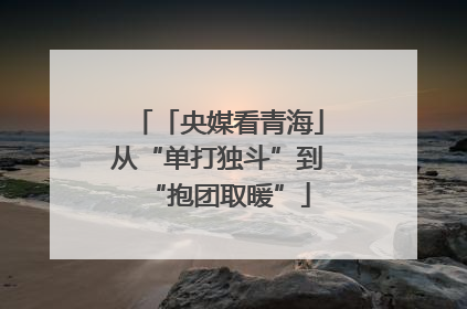 「央媒看青海」从“单打独斗”到“抱团取暖”