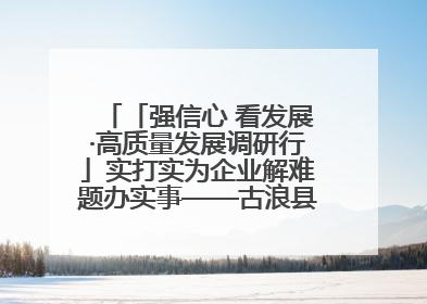 「强信心 看发展·高质量发展调研行」实打实为企业解难题办实事——古浪县优化营商环境助力企业高质量发展见闻