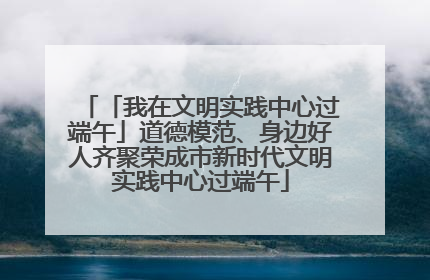 「我在文明实践中心过端午」道德模范、身边好人齐聚荣成市新时代文明实践中心过端午