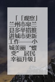 「观察」兰州市皋兰县多举措推进城市更新工作——小城美丽“蝶变” 居民幸福升级