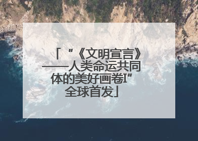 “《文明宣言》——人类命运共同体的美好画卷I”全球首发