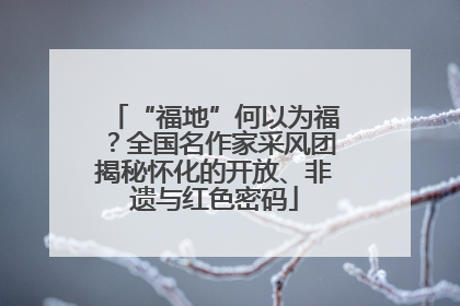 “福地”何以为福？全国名作家采风团揭秘怀化的开放、非遗与红色密码