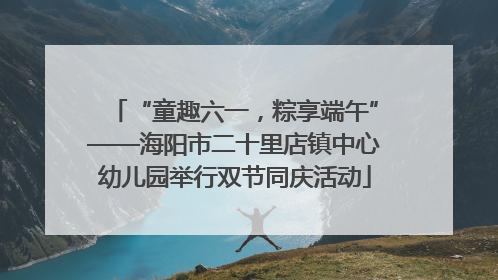 “童趣六一，粽享端午”——海阳市二十里店镇中心幼儿园举行双节同庆活动