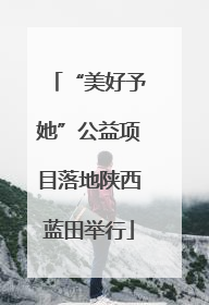 “美好予她”公益项目落地陕西蓝田举行
