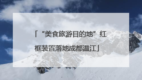 “美食旅游目的地”红框装置落地成都温江
