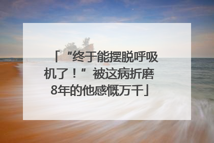 “终于能摆脱呼吸机了！”被这病折磨8年的他感慨万千