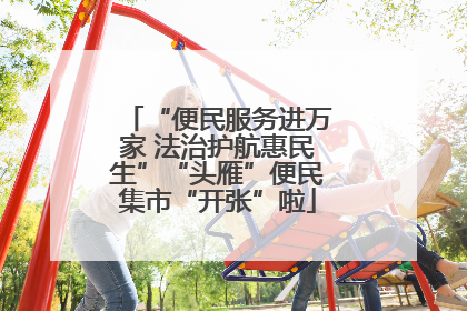 “便民服务进万家 法治护航惠民生”“头雁”便民集市“开张”啦