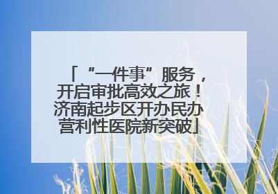 “一件事”服务，开启审批高效之旅！济南起步区开办民办营利性医院新突破