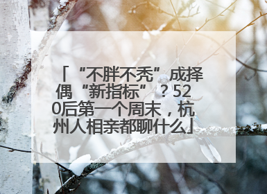 “不胖不秃”成择偶“新指标”？520后第一个周末，杭州人相亲都聊什么