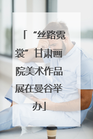 “丝路霓裳”甘肃画院美术作品展在曼谷举办