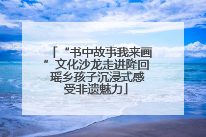 “书中故事我来画”文化沙龙走进隆回 瑶乡孩子沉浸式感受非遗魅力