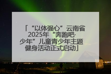 “以体强心”云南省2025年“奔跑吧·少年”儿童青少年主题健身活动正式启动