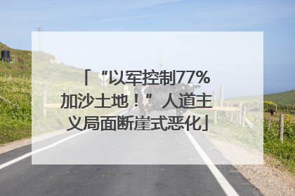 “以军控制77%加沙土地！”人道主义局面断崖式恶化