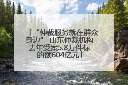 “仲裁服务就在群众身边” 山东仲裁机构去年受案5.8万件标的额604亿元