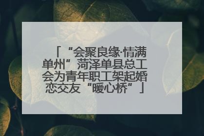 “会聚良缘·情满单州”菏泽单县总工会为青年职工架起婚恋交友“暖心桥”