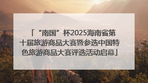 “南国”杯2025海南省第十届旅游商品大赛暨参选中国特色旅游商品大赛评选活动启幕