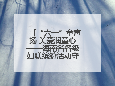 “六一”童声扬 关爱润童心——海南省各级妇联缤纷活动守护儿童成长