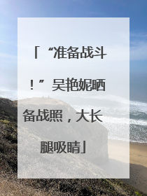 “准备战斗！”吴艳妮晒备战照，大长腿吸睛