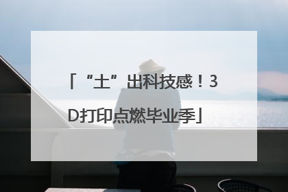 “土”出科技感！3D打印点燃毕业季