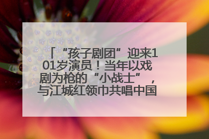 “孩子剧团”迎来101岁演员！当年以戏剧为枪的“小战士”，与江城红领巾共唱中国少年先锋队队歌