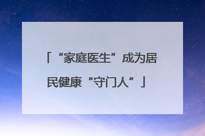 “家庭医生”成为居民健康“守门人”