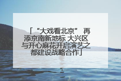 “大戏看北京” 再添京南新地标 大兴区与开心麻花开启演艺之都建设战略合作
