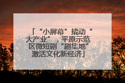 “小屏幕”撬动“大产业”，平原示范区微短剧“剧集地”激活文化新经济