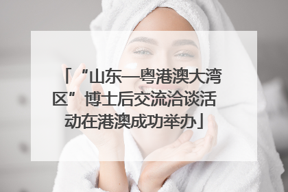 “山东—粤港澳大湾区”博士后交流洽谈活动在港澳成功举办