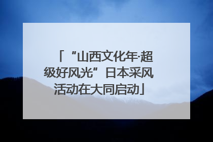 “山西文化年·超级好风光”日本采风活动在大同启动