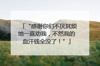 “感谢你们不厌其烦地一直劝我，不然我的血汗钱全没了！”