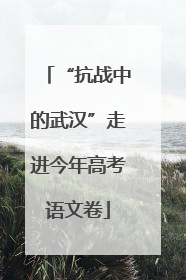“抗战中的武汉”走进今年高考语文卷