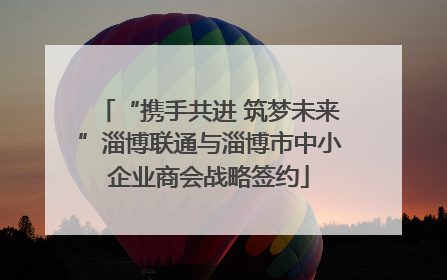 “携手共进 筑梦未来”淄博联通与淄博市中小企业商会战略签约