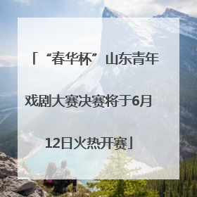 “春华杯”山东青年戏剧大赛决赛将于6月12日火热开赛