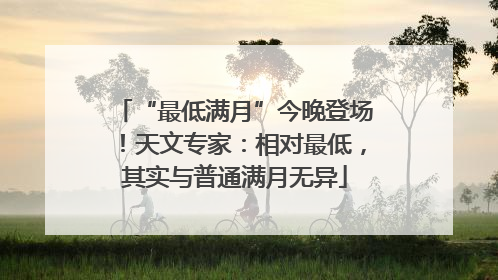 “最低满月”今晚登场！天文专家：相对最低，其实与普通满月无异