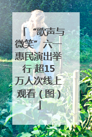 “歌声与微笑”六一惠民演出举行 超15万人次线上观看（图）