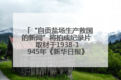“自贡盐场生产救国的新闻”将拍成纪录片 取材于1938-1945年《新华日报》的连续报道