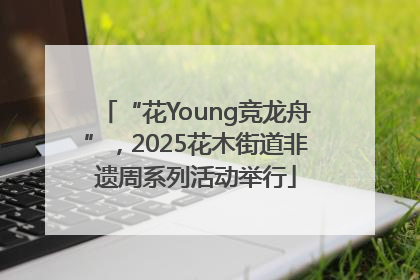 “花Young竞龙舟”，2025花木街道非遗周系列活动举行