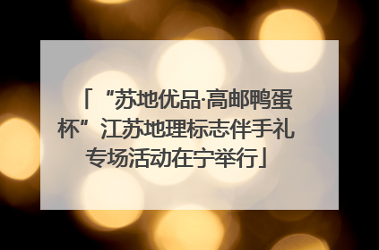“苏地优品·高邮鸭蛋杯”江苏地理标志伴手礼专场活动在宁举行