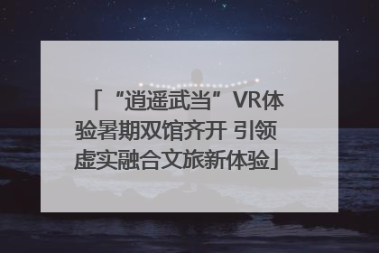 “逍遥武当”VR体验暑期双馆齐开 引领虚实融合文旅新体验