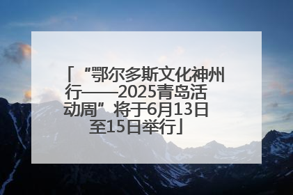 “鄂尔多斯文化神州行——2025青岛活动周”将于6月13日至15日举行