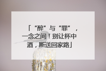 “醉”与“罪”，一念之间！别让杯中酒，断送回家路