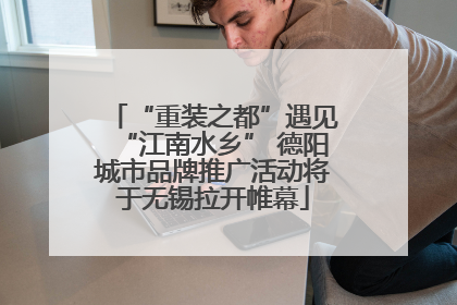 “重装之都”遇见“江南水乡” 德阳城市品牌推广活动将于无锡拉开帷幕